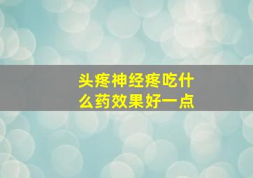 头疼神经疼吃什么药效果好一点