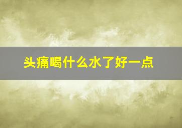 头痛喝什么水了好一点