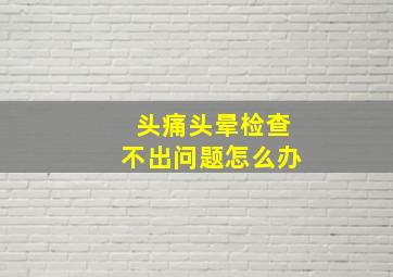 头痛头晕检查不出问题怎么办