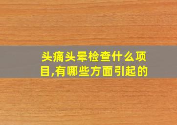 头痛头晕检查什么项目,有哪些方面引起的