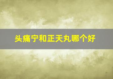 头痛宁和正天丸哪个好