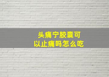 头痛宁胶囊可以止痛吗怎么吃