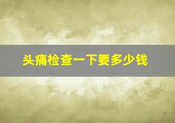 头痛检查一下要多少钱