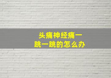 头痛神经痛一跳一跳的怎么办