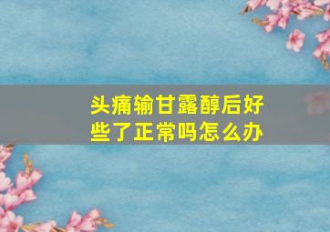 头痛输甘露醇后好些了正常吗怎么办