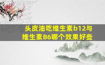 头皮油吃维生素b12与维生素B6哪个效果好些