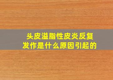 头皮溢脂性皮炎反复发作是什么原因引起的