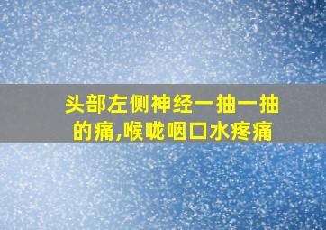 头部左侧神经一抽一抽的痛,喉咙咽口水疼痛