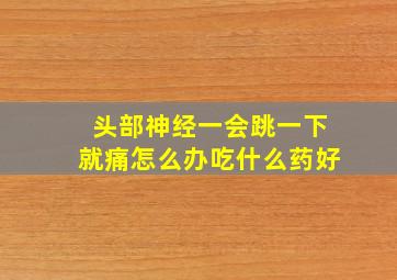 头部神经一会跳一下就痛怎么办吃什么药好