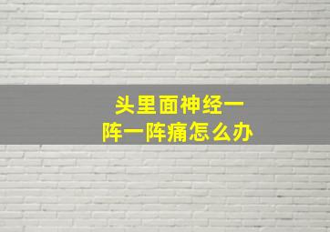 头里面神经一阵一阵痛怎么办