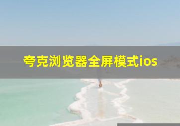 夸克浏览器全屏模式ios