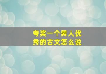 夸奖一个男人优秀的古文怎么说