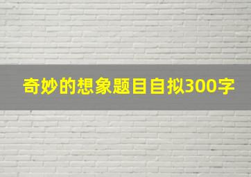 奇妙的想象题目自拟300字