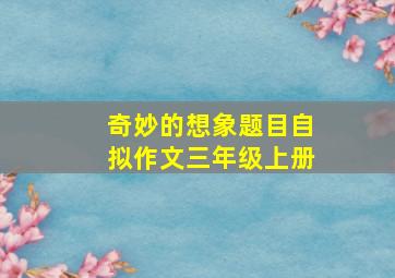 奇妙的想象题目自拟作文三年级上册