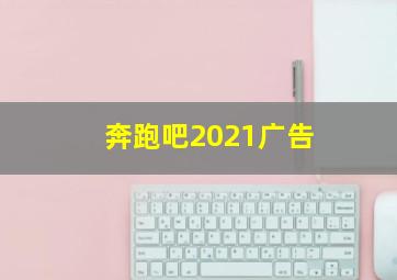 奔跑吧2021广告