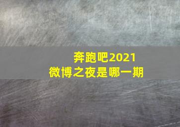 奔跑吧2021微博之夜是哪一期