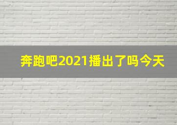 奔跑吧2021播出了吗今天