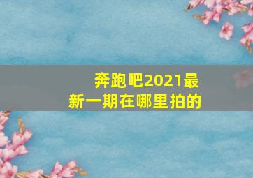 奔跑吧2021最新一期在哪里拍的