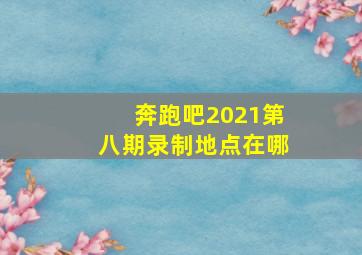 奔跑吧2021第八期录制地点在哪