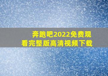 奔跑吧2022免费观看完整版高清视频下载