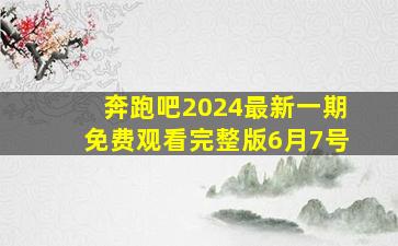 奔跑吧2024最新一期免费观看完整版6月7号