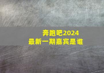 奔跑吧2024最新一期嘉宾是谁