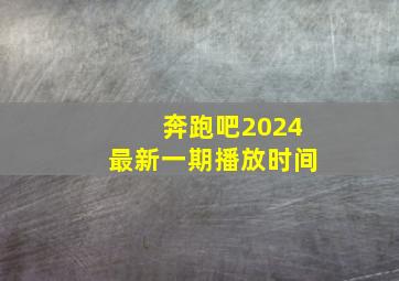 奔跑吧2024最新一期播放时间