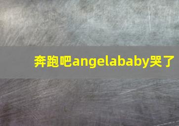 奔跑吧angelababy哭了