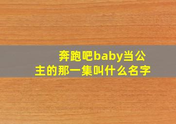 奔跑吧baby当公主的那一集叫什么名字