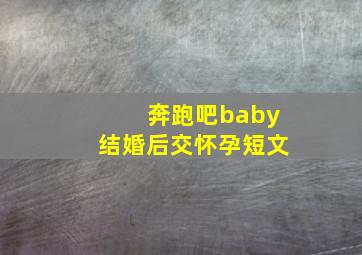 奔跑吧baby结婚后交怀孕短文