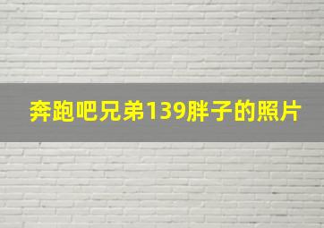 奔跑吧兄弟139胖子的照片