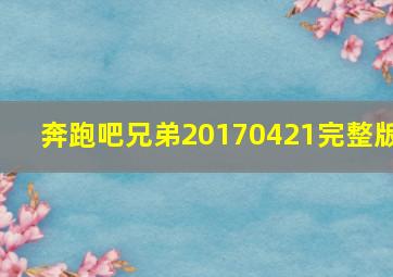 奔跑吧兄弟20170421完整版