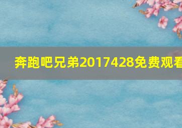 奔跑吧兄弟2017428免费观看