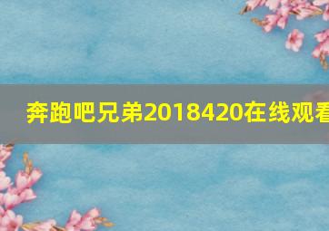 奔跑吧兄弟2018420在线观看