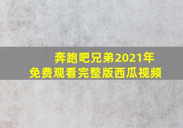 奔跑吧兄弟2021年免费观看完整版西瓜视频