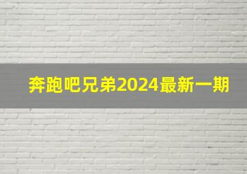 奔跑吧兄弟2024最新一期