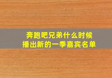 奔跑吧兄弟什么时候播出新的一季嘉宾名单