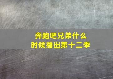 奔跑吧兄弟什么时候播出第十二季