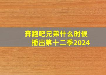 奔跑吧兄弟什么时候播出第十二季2024