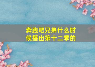 奔跑吧兄弟什么时候播出第十二季的