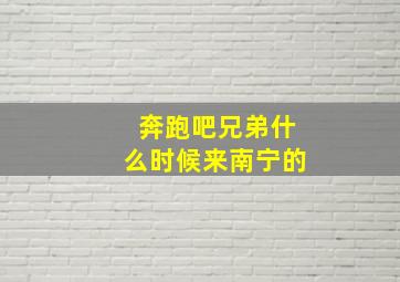 奔跑吧兄弟什么时候来南宁的