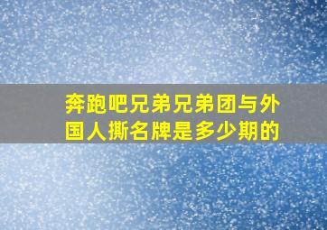 奔跑吧兄弟兄弟团与外国人撕名牌是多少期的