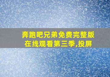 奔跑吧兄弟免费完整版在线观看第三季,投屏