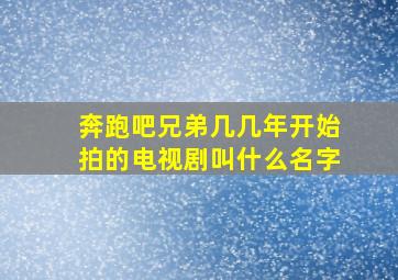 奔跑吧兄弟几几年开始拍的电视剧叫什么名字