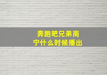 奔跑吧兄弟南宁什么时候播出