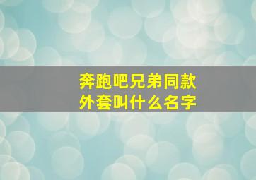 奔跑吧兄弟同款外套叫什么名字