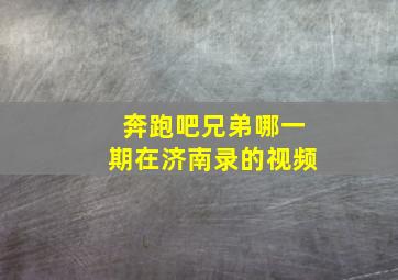 奔跑吧兄弟哪一期在济南录的视频