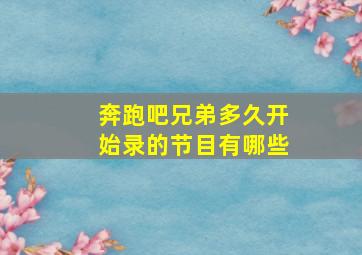 奔跑吧兄弟多久开始录的节目有哪些