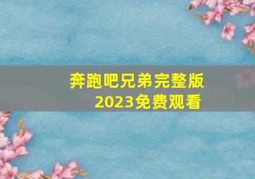 奔跑吧兄弟完整版2023免费观看