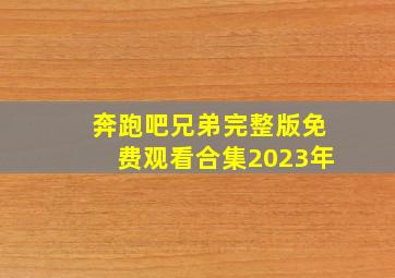 奔跑吧兄弟完整版免费观看合集2023年